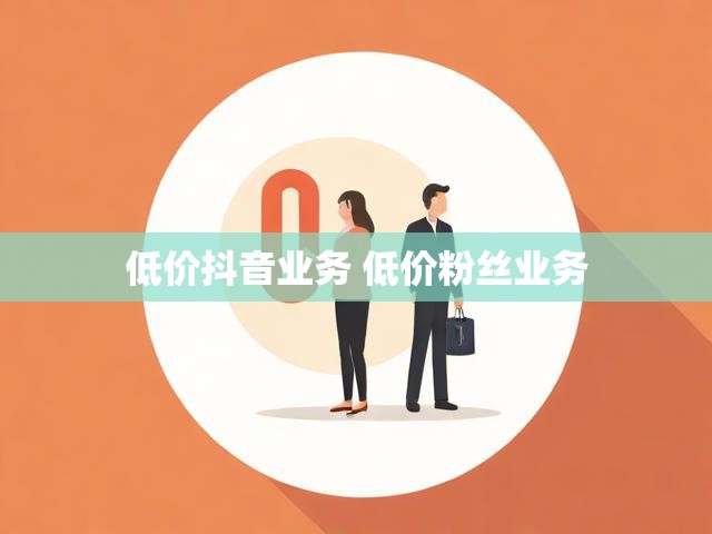 低价抖音业务 低价粉丝业务