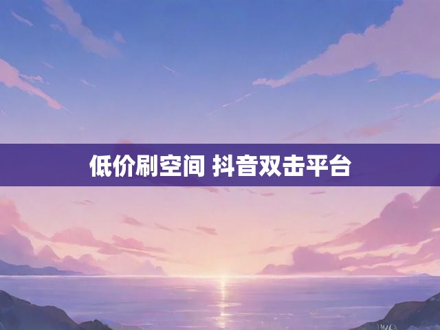 低价刷空间 抖音双击平台