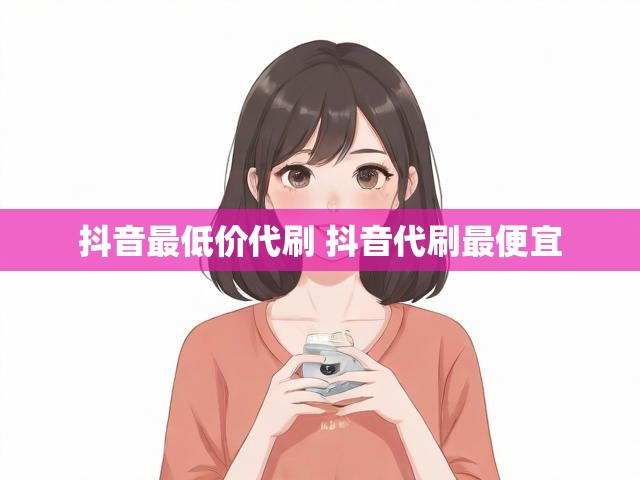 抖音最低价代刷 抖音代刷最便宜