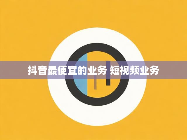 抖音最便宜的业务 短视频业务