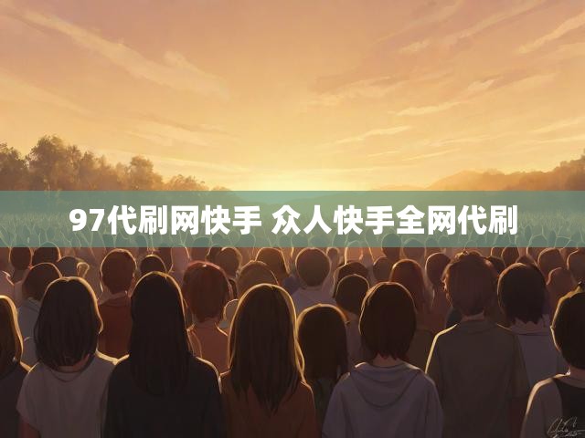 97代刷网快手 众人快手全网代刷