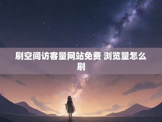 刷空间访客量网站免费 浏览量怎么刷
