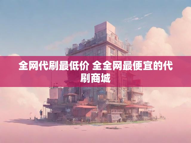 全网代刷最低价 全全网最便宜的代刷商城