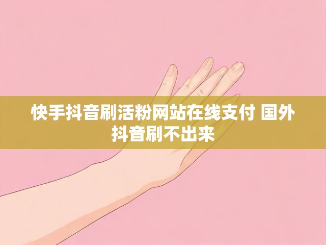 快手抖音刷活粉网站在线支付 国外抖音刷不出来