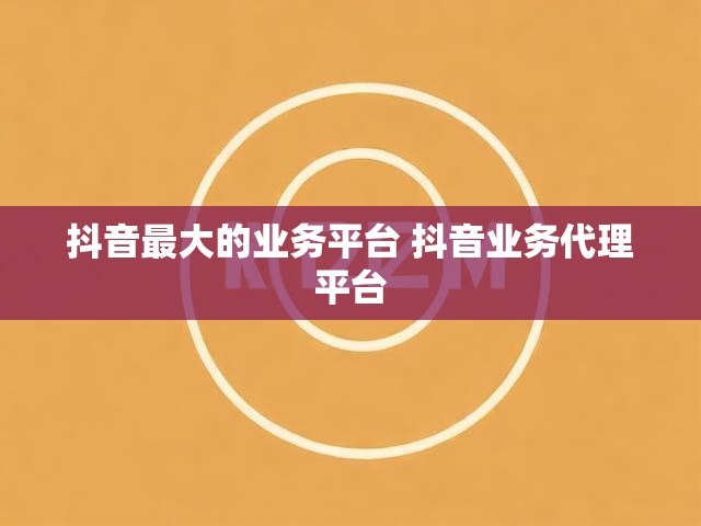 抖音最大的业务平台 抖音业务代理平台