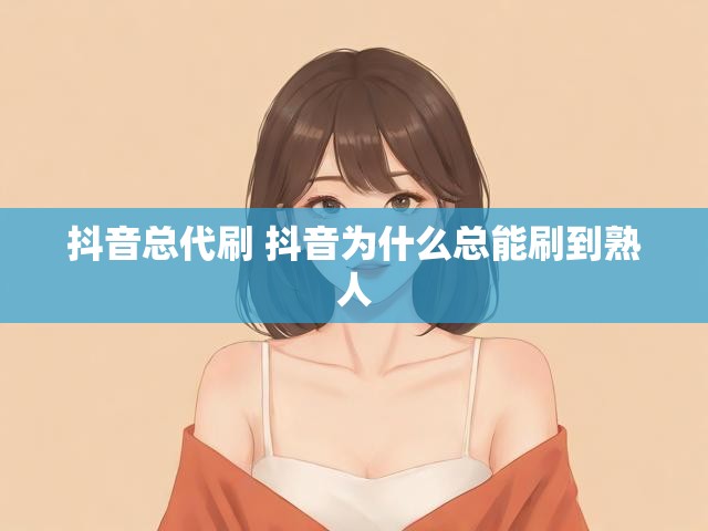 抖音总代刷 抖音为什么总能刷到熟人