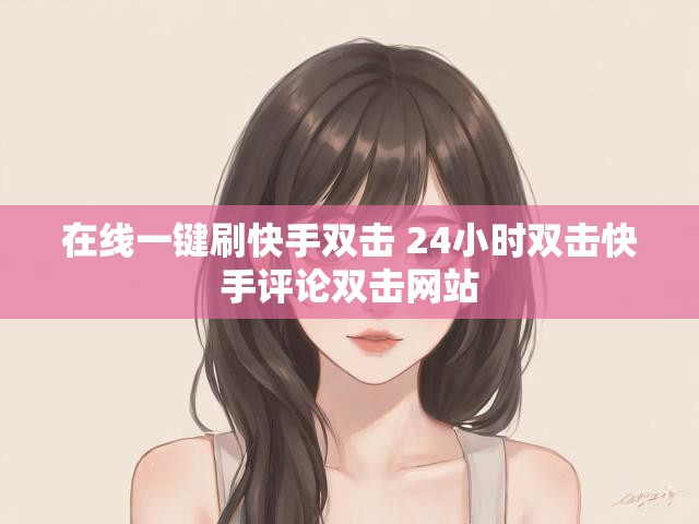 在线一键刷快手双击 24小时双击快手评论双击网站