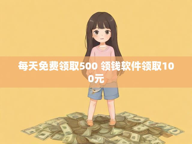 每天免费领取500 领钱软件领取100元