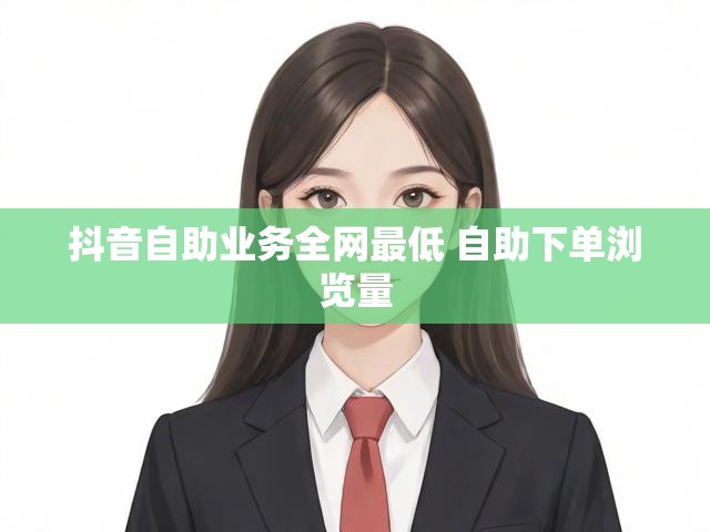 抖音自助业务全网最低 自助下单浏览量