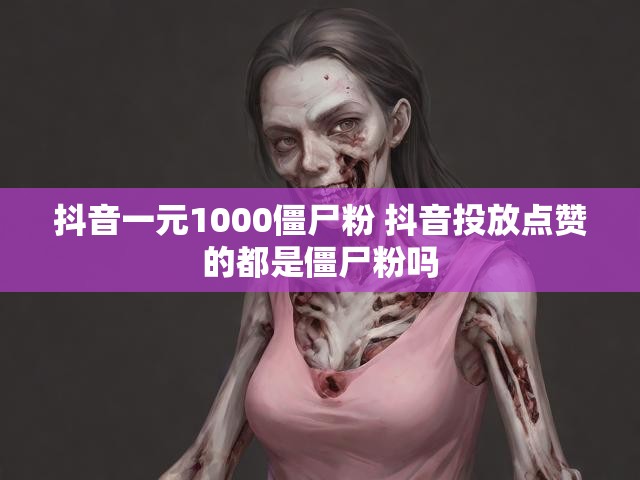 抖音一元1000僵尸粉 抖音投放点赞的都是僵尸粉吗