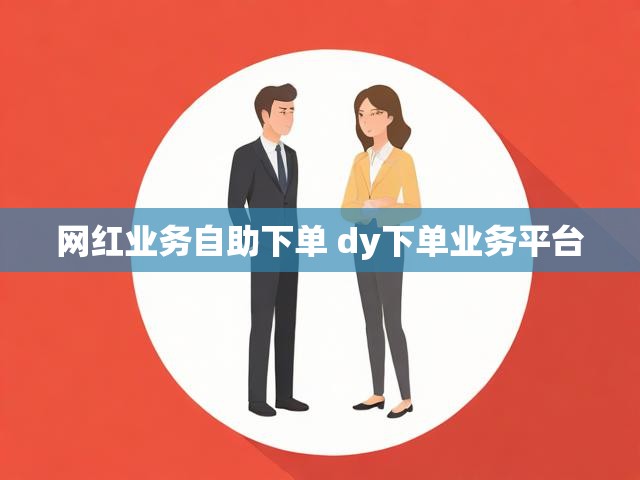 网红业务自助下单 dy下单业务平台