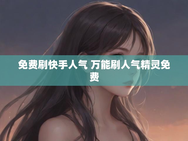 免费刷快手人气 万能刷人气精灵免费