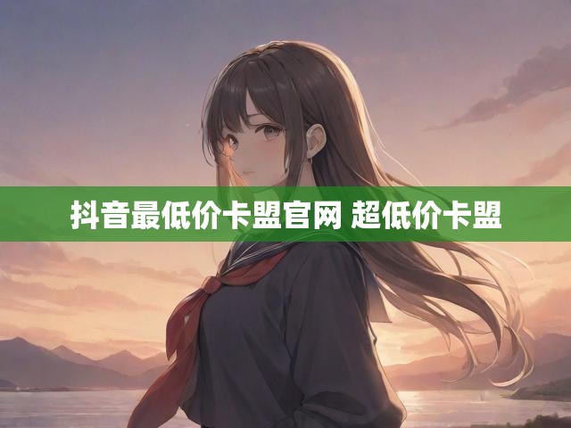 抖音最低价卡盟官网 超低价卡盟