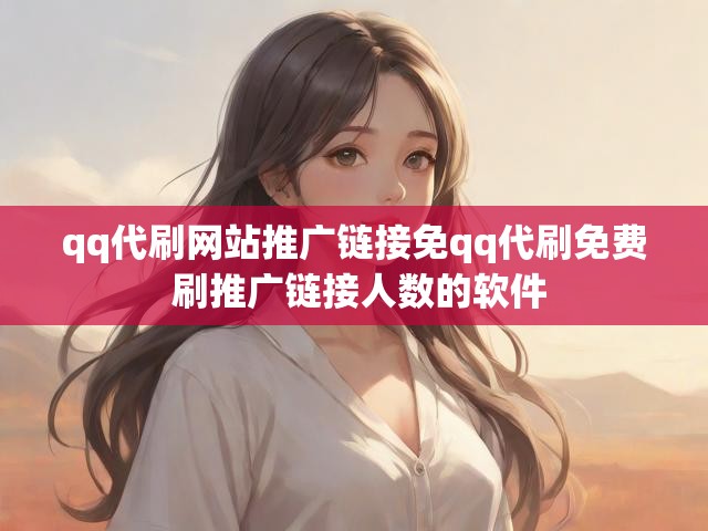 qq代刷网站推广链接免qq代刷免费 刷推广链接人数的软件