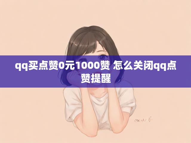 qq买点赞0元1000赞 怎么关闭qq点赞提醒