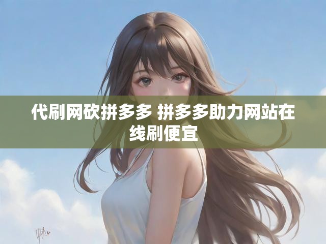 代刷网砍拼多多 拼多多助力网站在线刷便宜
