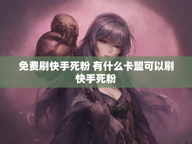 免费刷快手死粉 有什么卡盟可以刷快手死粉