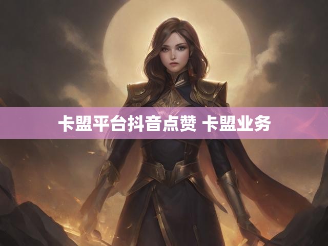 卡盟平台抖音点赞 卡盟业务