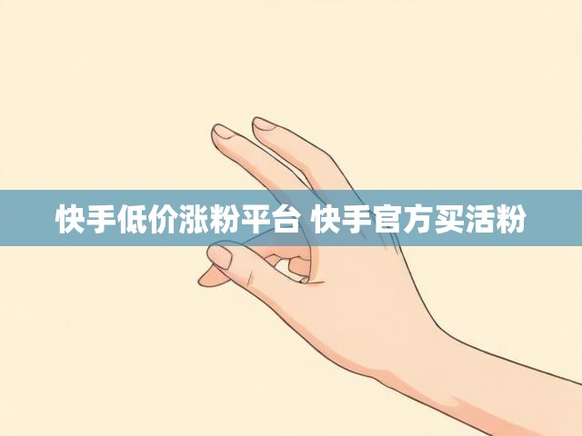 快手低价涨粉平台 快手官方买活粉