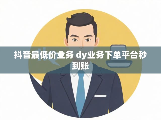 抖音最低价业务 dy业务下单平台秒到账