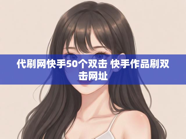 代刷网快手50个双击 快手作品刷双击网址