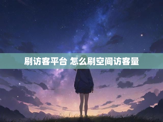 刷访客平台 怎么刷空间访客量