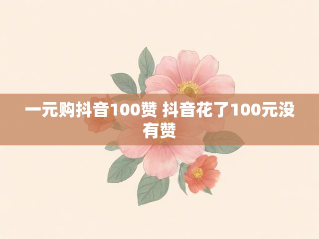 一元购抖音100赞 抖音花了100元没有赞