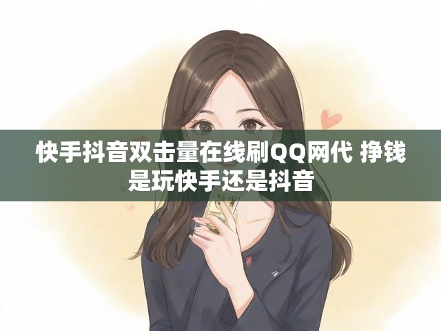 快手抖音双击量在线刷QQ网代 挣钱是玩快手还是抖音