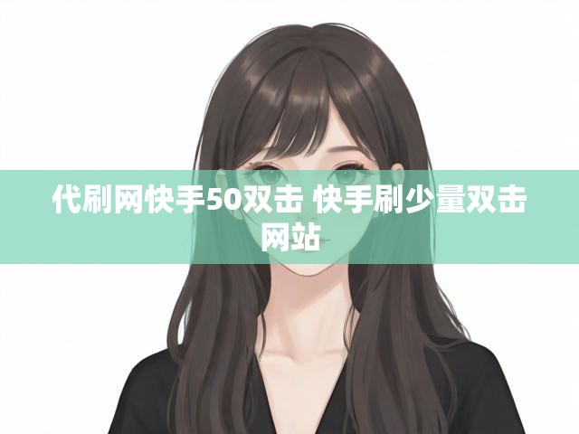 代刷网快手50双击 快手刷少量双击网站
