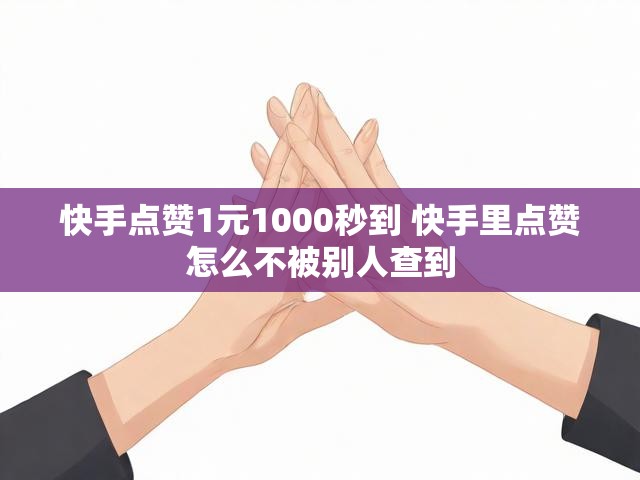 快手点赞1元1000秒到 快手里点赞怎么不被别人查到