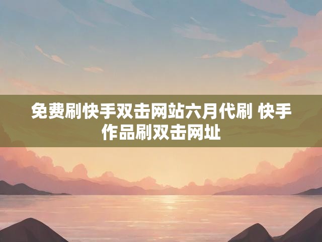 免费刷快手双击网站六月代刷 快手作品刷双击网址