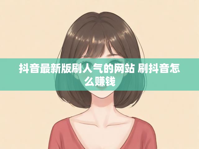 抖音最新版刷人气的网站 刷抖音怎么赚钱