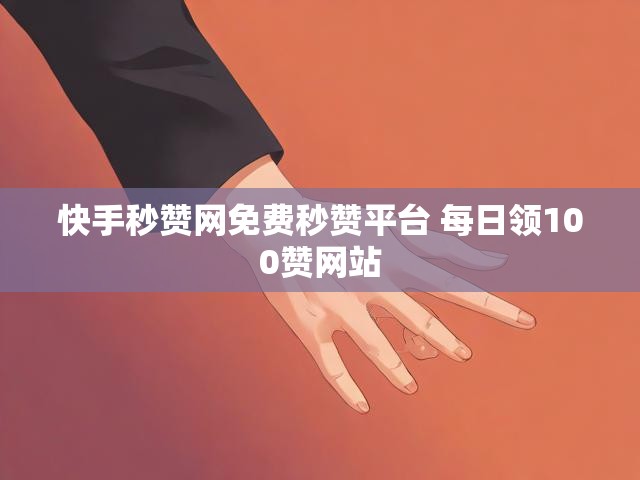 快手秒赞网免费秒赞平台 每日领100赞网站