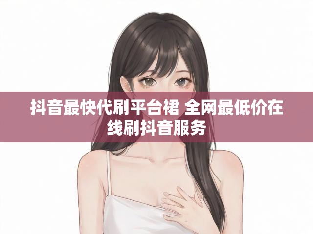 抖音最快代刷平台裙 全网最低价在线刷抖音服务