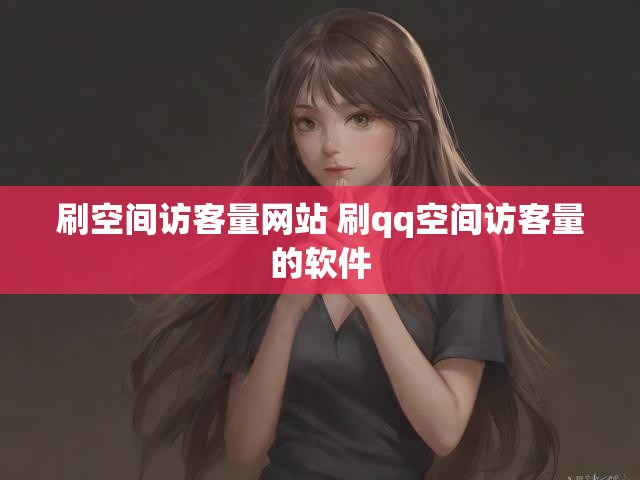 刷空间访客量网站 刷qq空间访客量的软件