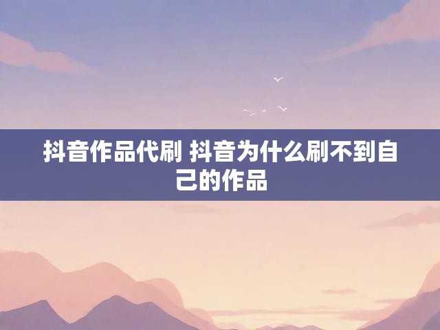 抖音作品代刷 抖音为什么刷不到自己的作品