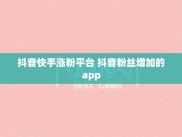 抖音快手涨粉平台 抖音粉丝增加的app