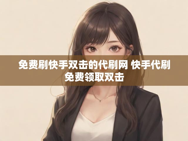 免费刷快手双击的代刷网 快手代刷免费领取双击