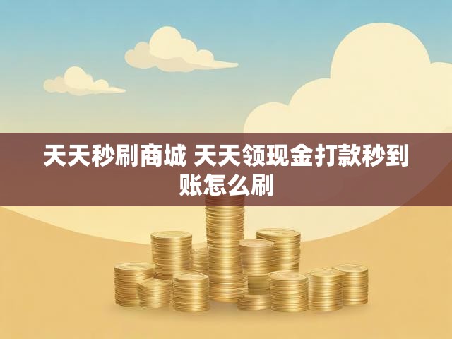 天天秒刷商城 天天领现金打款秒到账怎么刷