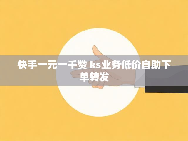 快手一元一千赞 ks业务低价自助下单转发