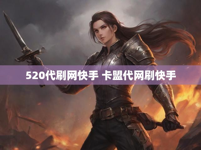520代刷网快手 卡盟代网刷快手