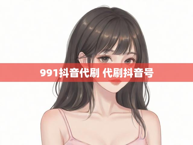 991抖音代刷 代刷抖音号