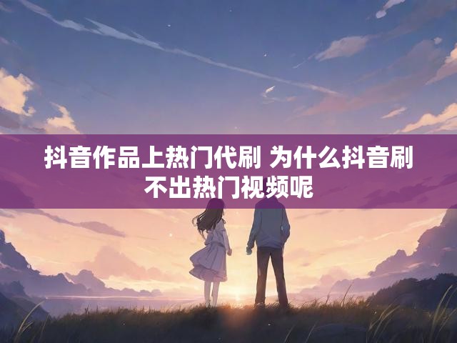 抖音作品上热门代刷 为什么抖音刷不出热门视频呢