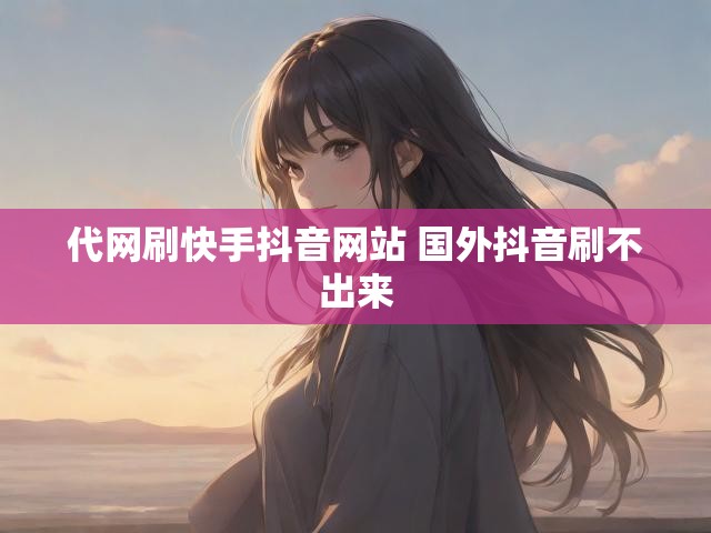 代网刷快手抖音网站 国外抖音刷不出来
