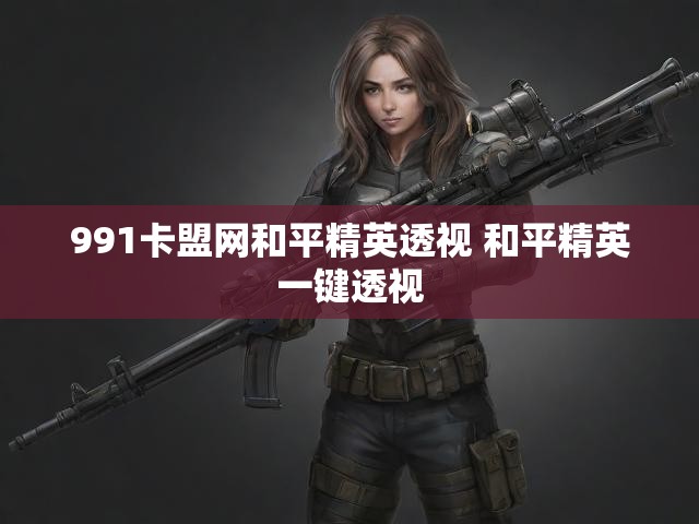 991卡盟网和平精英透视 和平精英一键透视
