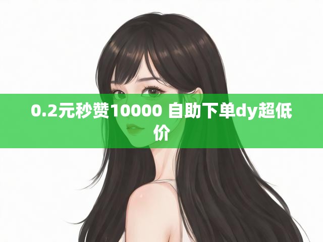 0.2元秒赞10000 自助下单dy超低价