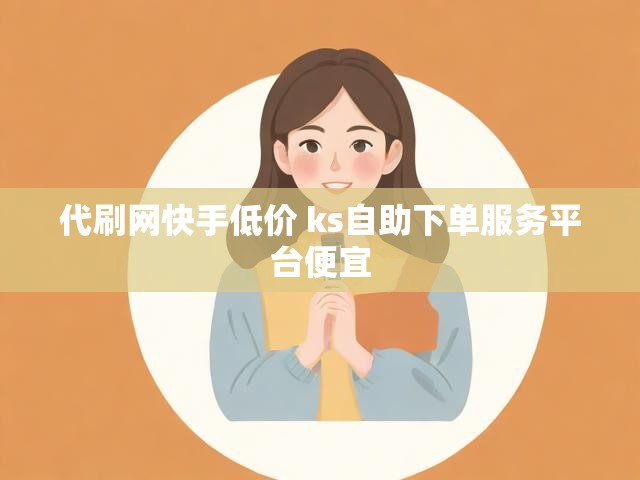 代刷网快手低价 ks自助下单服务平台便宜