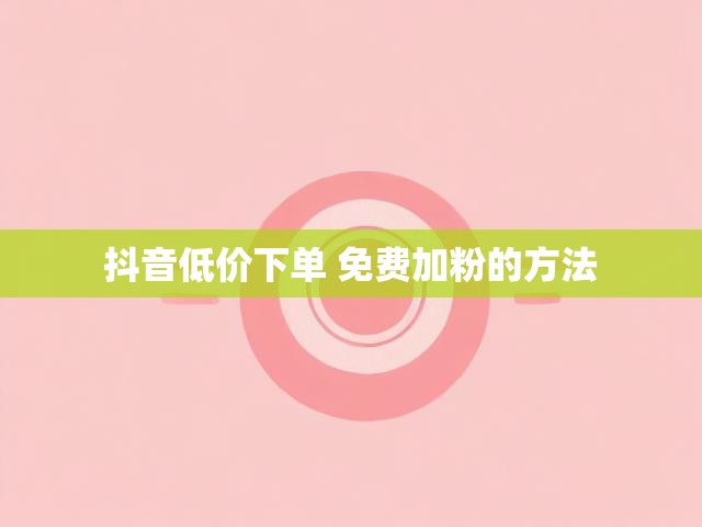 抖音低价下单 免费加粉的方法
