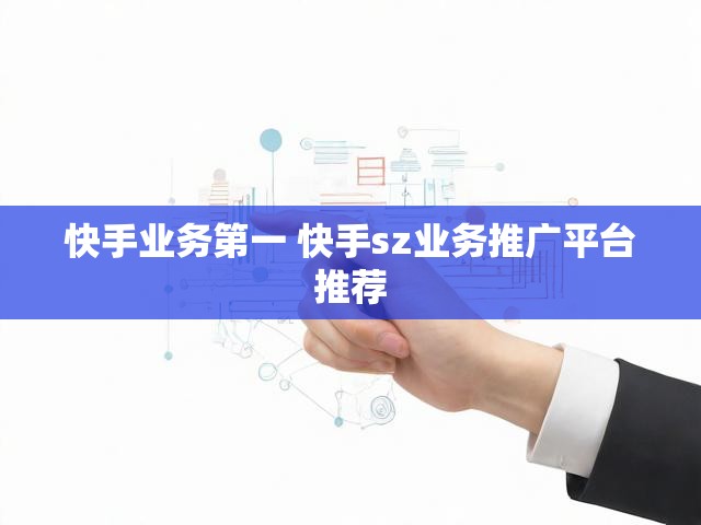 快手业务第一 快手sz业务推广平台推荐