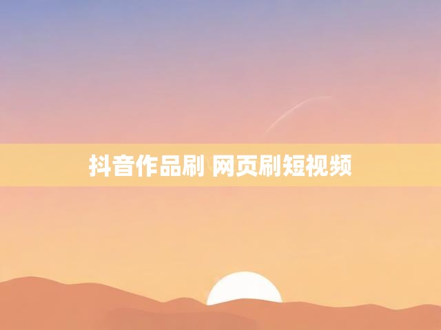 抖音作品刷 网页刷短视频